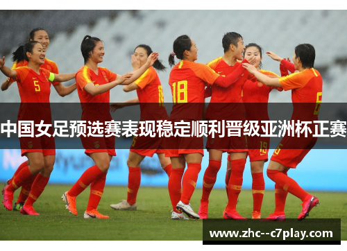 中国女足预选赛表现稳定顺利晋级亚洲杯正赛 中国女足预选赛表现稳定顺利晋级亚洲杯正赛