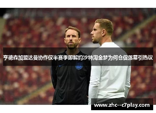 亨德森加盟达曼协作仅半赛季即解约沙特淘金梦为何仓促落幕引热议 亨德森加盟达曼协作仅半赛季即解约沙特淘金梦为何仓促落幕引热议