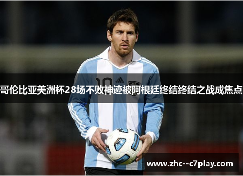 哥伦比亚美洲杯28场不败神迹被阿根廷终结终结之战成焦点
