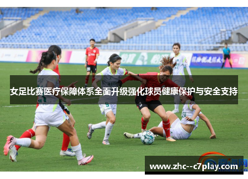 女足比赛医疗保障体系全面升级强化球员健康保护与安全支持 女足比赛医疗保障体系全面升级强化球员健康保护与安全支持