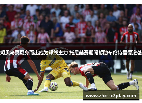 姆贝乌莫挺身而出成为锋线主力 托尼禁赛期间帮助布伦特福德逆袭 姆贝乌莫挺身而出成为锋线主力 托尼禁赛期间帮助布伦特福德逆袭