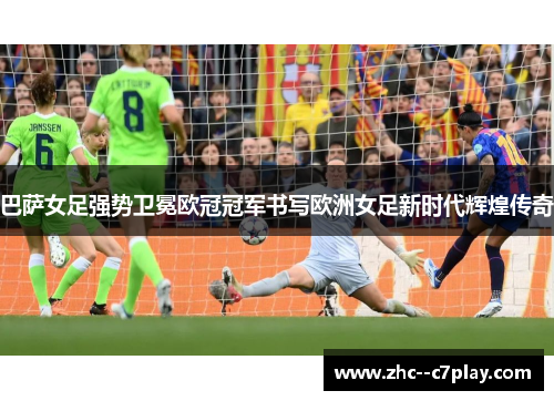 巴萨女足强势卫冕欧冠冠军书写欧洲女足新时代辉煌传奇