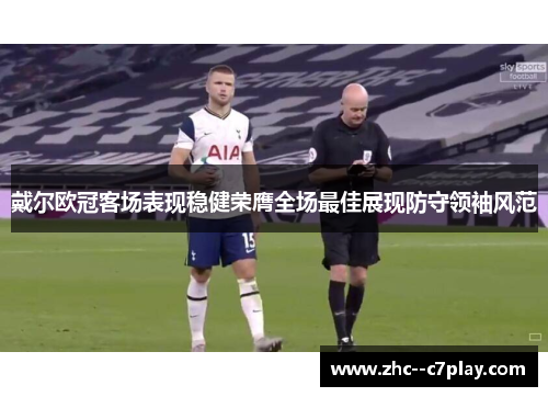戴尔欧冠客场表现稳健荣膺全场最佳展现防守领袖风范 戴尔欧冠客场表现稳健荣膺全场最佳展现防守领袖风范