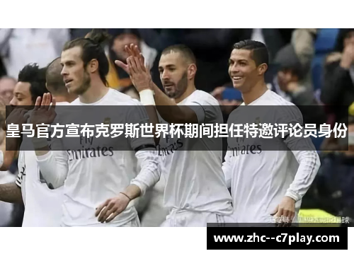 皇马官方宣布克罗斯世界杯期间担任特邀评论员身份 皇马官方宣布克罗斯世界杯期间担任特邀评论员身份