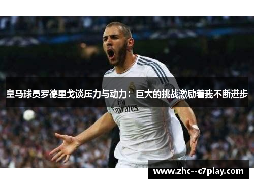 皇马球员罗德里戈谈压力与动力：巨大的挑战激励着我不断进步