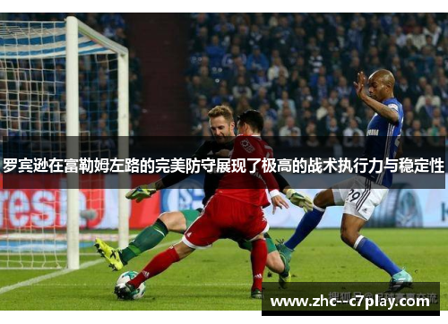 罗宾逊在富勒姆左路的完美防守展现了极高的战术执行力与稳定性 罗宾逊在富勒姆左路的完美防守展现了极高的战术执行力与稳定性
