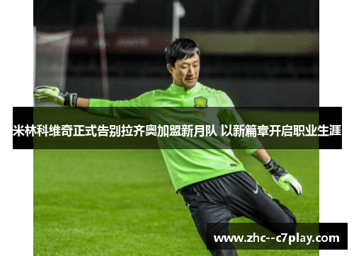 米林科维奇正式告别拉齐奥加盟新月队 以新篇章开启职业生涯 米林科维奇正式告别拉齐奥加盟新月队 以新篇章开启职业生涯