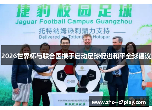 2026世界杯与联合国携手启动足球促进和平全球倡议 2026世界杯与联合国携手启动足球促进和平全球倡议