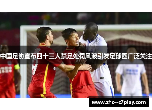 中国足协宣布四十三人禁足处罚风波引发足球圈广泛关注 中国足协宣布四十三人禁足处罚风波引发足球圈广泛关注