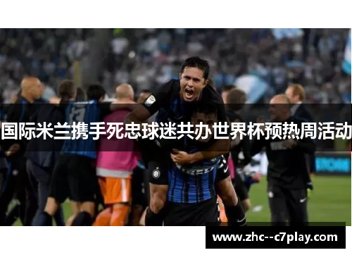 国际米兰携手死忠球迷共办世界杯预热周活动 国际米兰携手死忠球迷共办世界杯预热周活动