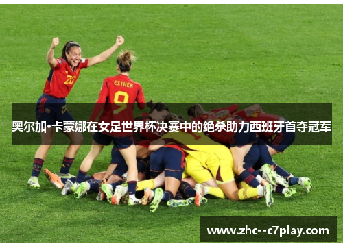 奥尔加·卡蒙娜在女足世界杯决赛中的绝杀助力西班牙首夺冠军