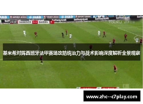 基米希对阵西班牙法甲赛场攻防统治力与战术影响深度解析全景观察
