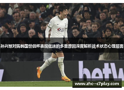 孙兴慜对阵韩国世俱杯表现低迷的多重原因深度解析战术状态心理层面