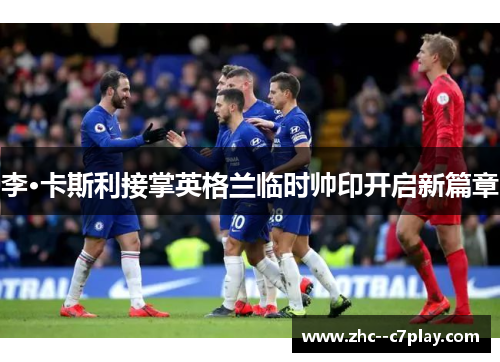 李·卡斯利接掌英格兰临时帅印开启新篇章