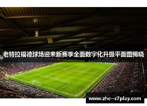 老特拉福德球场迎来新赛季全面数字化升级平面图揭晓