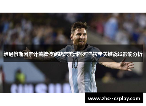 维尼修斯因累计黄牌停赛缺席美洲杯对乌拉圭关键战役影响分析