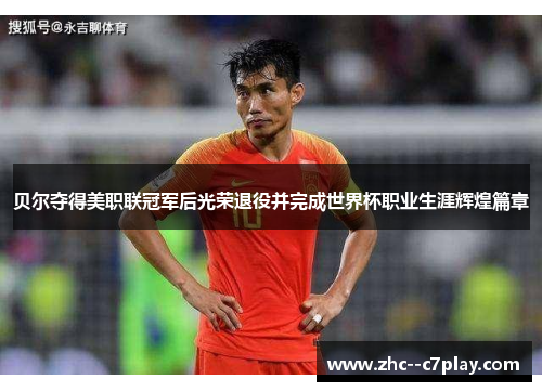 贝尔夺得美职联冠军后光荣退役并完成世界杯职业生涯辉煌篇章