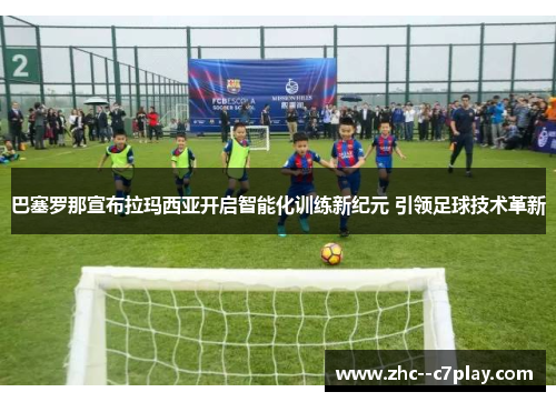 巴塞罗那宣布拉玛西亚开启智能化训练新纪元 引领足球技术革新 巴塞罗那宣布拉玛西亚开启智能化训练新纪元 引领足球技术革新