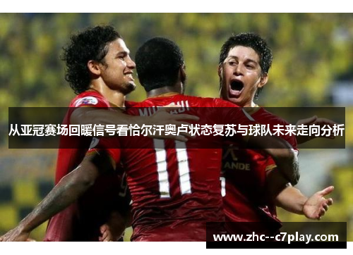 从亚冠赛场回暖信号看恰尔汗奥卢状态复苏与球队未来走向分析 从亚冠赛场回暖信号看恰尔汗奥卢状态复苏与球队未来走向分析