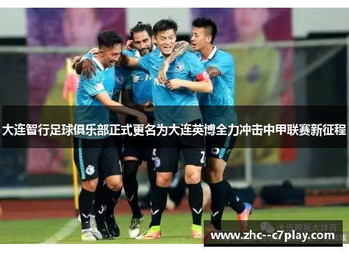 大连智行足球俱乐部正式更名为大连英博全力冲击中甲联赛新征程
