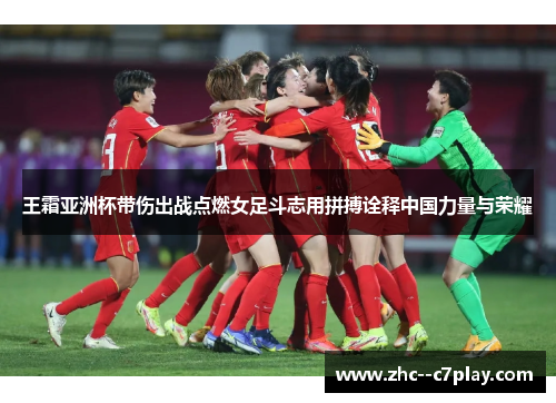 王霜亚洲杯带伤出战点燃女足斗志用拼搏诠释中国力量与荣耀 王霜亚洲杯带伤出战点燃女足斗志用拼搏诠释中国力量与荣耀