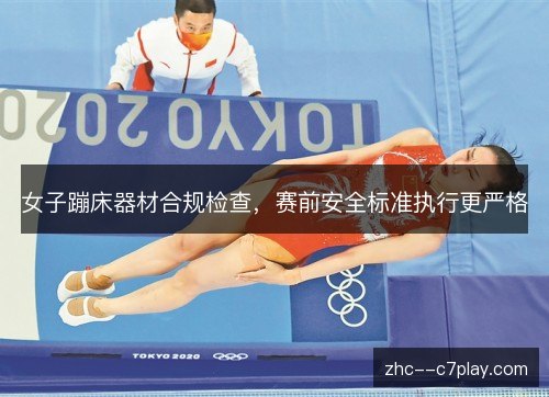 女子蹦床器材合规检查，赛前安全标准执行更严格