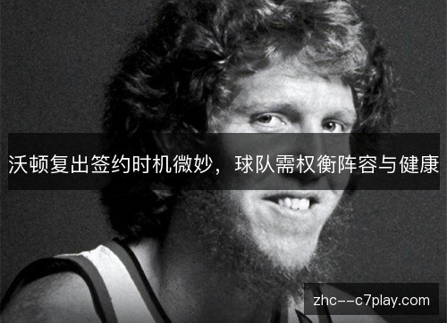 沃顿复出签约时机微妙，球队需权衡阵容与健康